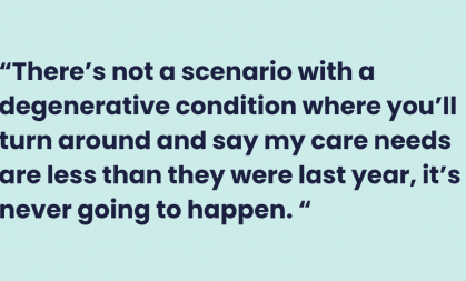 There’s not a scenario with a degenerative condition where you’ll turn around and say my care needs are less than they were last year, it’s never going to happen. 